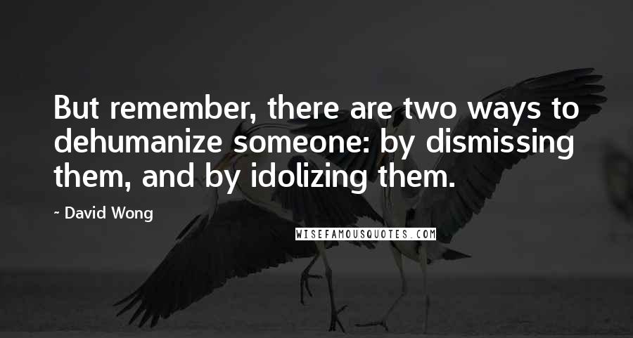 David Wong Quotes: But remember, there are two ways to dehumanize someone: by dismissing them, and by idolizing them.