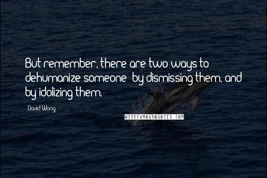 David Wong Quotes: But remember, there are two ways to dehumanize someone: by dismissing them, and by idolizing them.