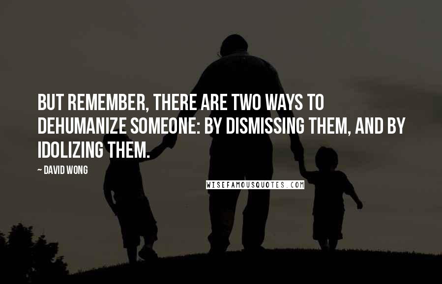 David Wong Quotes: But remember, there are two ways to dehumanize someone: by dismissing them, and by idolizing them.