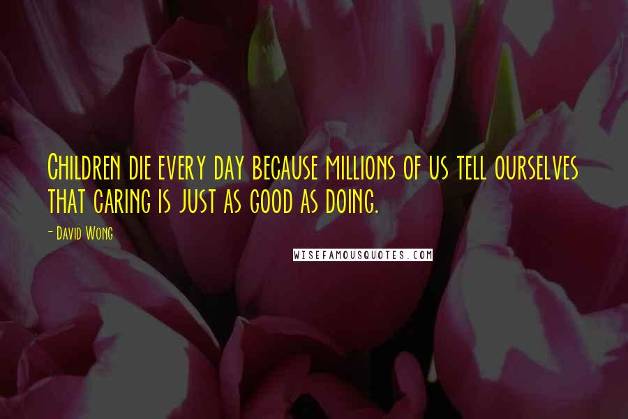 David Wong Quotes: Children die every day because millions of us tell ourselves that caring is just as good as doing.