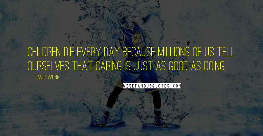 David Wong Quotes: Children die every day because millions of us tell ourselves that caring is just as good as doing.