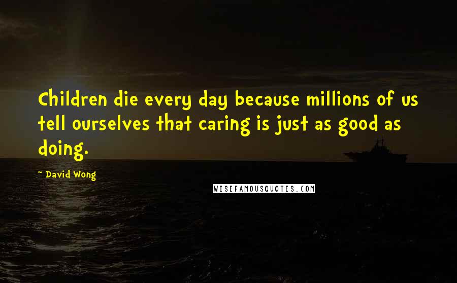 David Wong Quotes: Children die every day because millions of us tell ourselves that caring is just as good as doing.