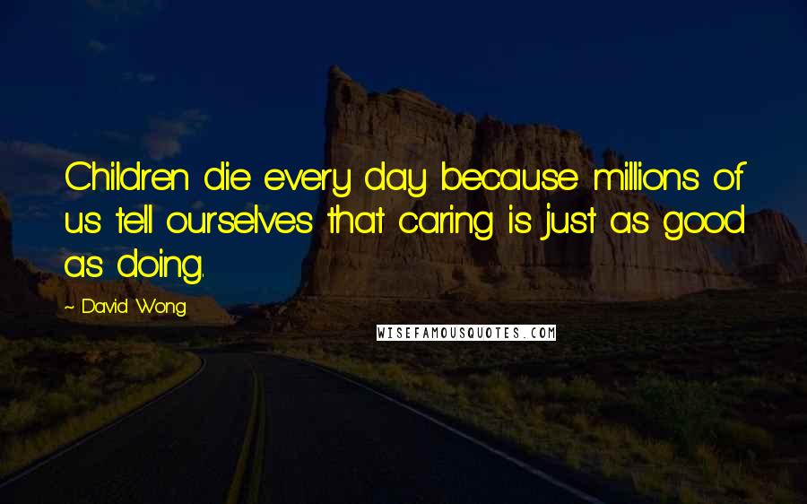 David Wong Quotes: Children die every day because millions of us tell ourselves that caring is just as good as doing.