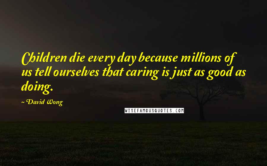 David Wong Quotes: Children die every day because millions of us tell ourselves that caring is just as good as doing.