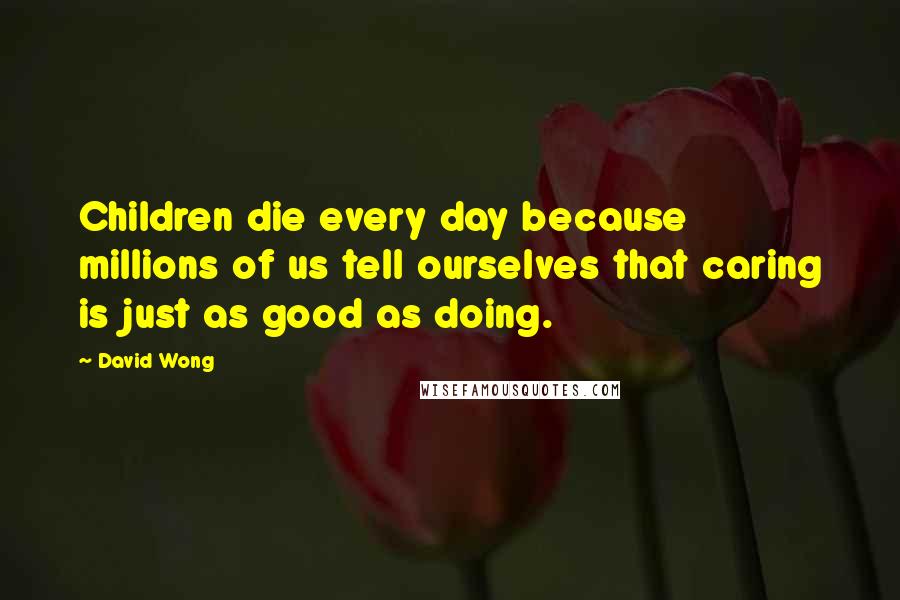 David Wong Quotes: Children die every day because millions of us tell ourselves that caring is just as good as doing.