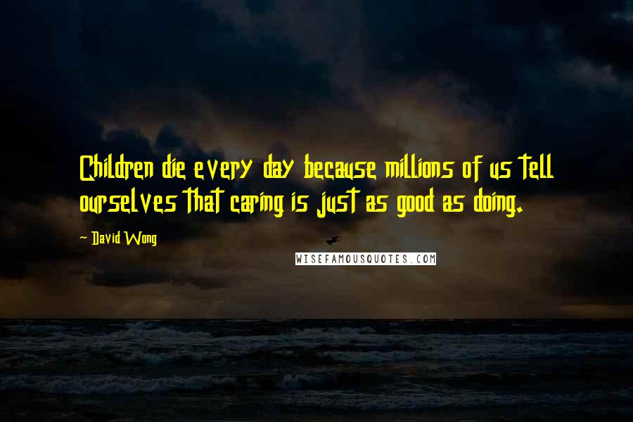 David Wong Quotes: Children die every day because millions of us tell ourselves that caring is just as good as doing.