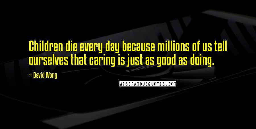 David Wong Quotes: Children die every day because millions of us tell ourselves that caring is just as good as doing.