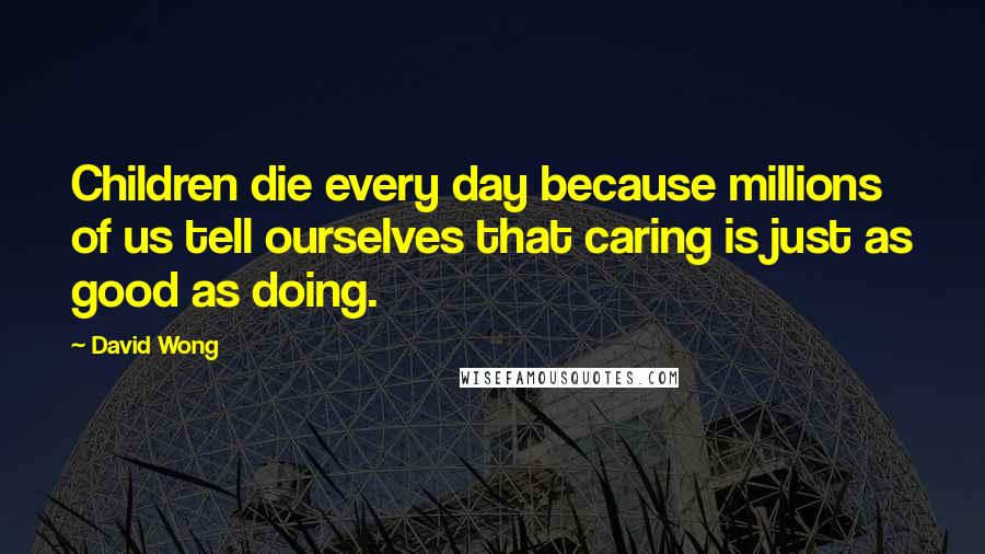 David Wong Quotes: Children die every day because millions of us tell ourselves that caring is just as good as doing.