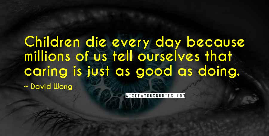 David Wong Quotes: Children die every day because millions of us tell ourselves that caring is just as good as doing.