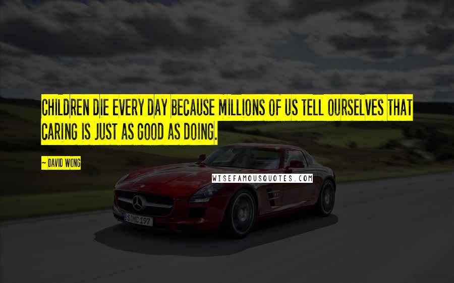 David Wong Quotes: Children die every day because millions of us tell ourselves that caring is just as good as doing.