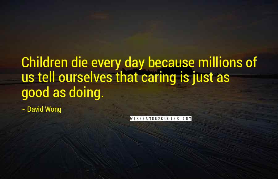 David Wong Quotes: Children die every day because millions of us tell ourselves that caring is just as good as doing.