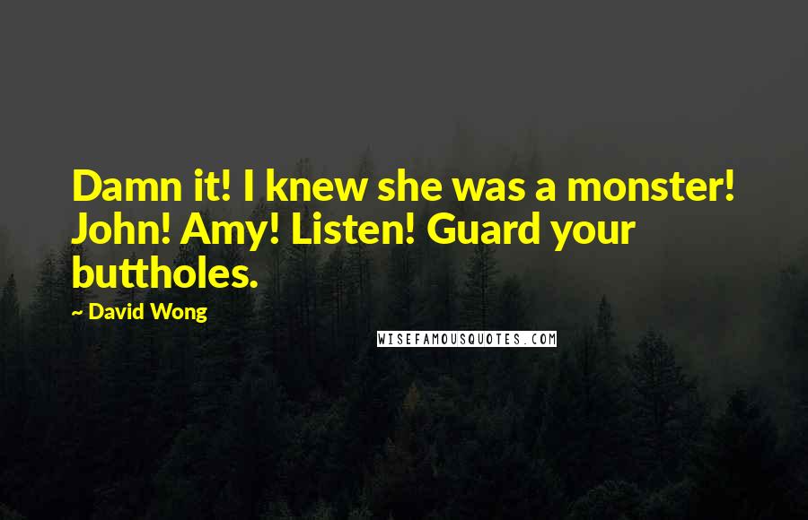 David Wong Quotes: Damn it! I knew she was a monster! John! Amy! Listen! Guard your buttholes.