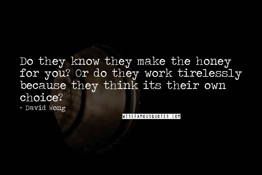 David Wong Quotes: Do they know they make the honey for you? Or do they work tirelessly because they think its their own choice?