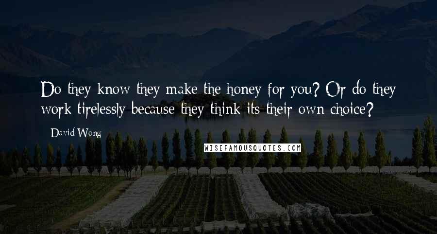 David Wong Quotes: Do they know they make the honey for you? Or do they work tirelessly because they think its their own choice?