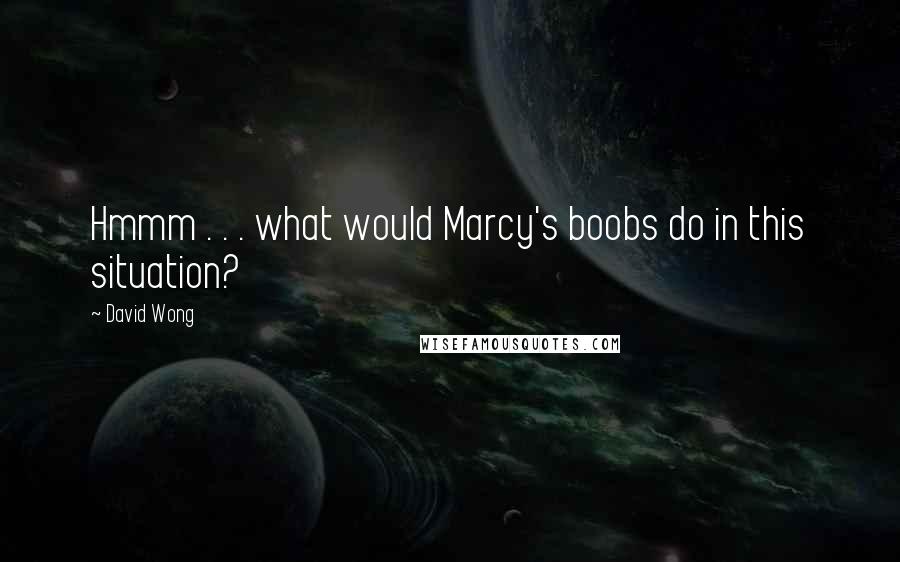 David Wong Quotes: Hmmm . . . what would Marcy's boobs do in this situation?