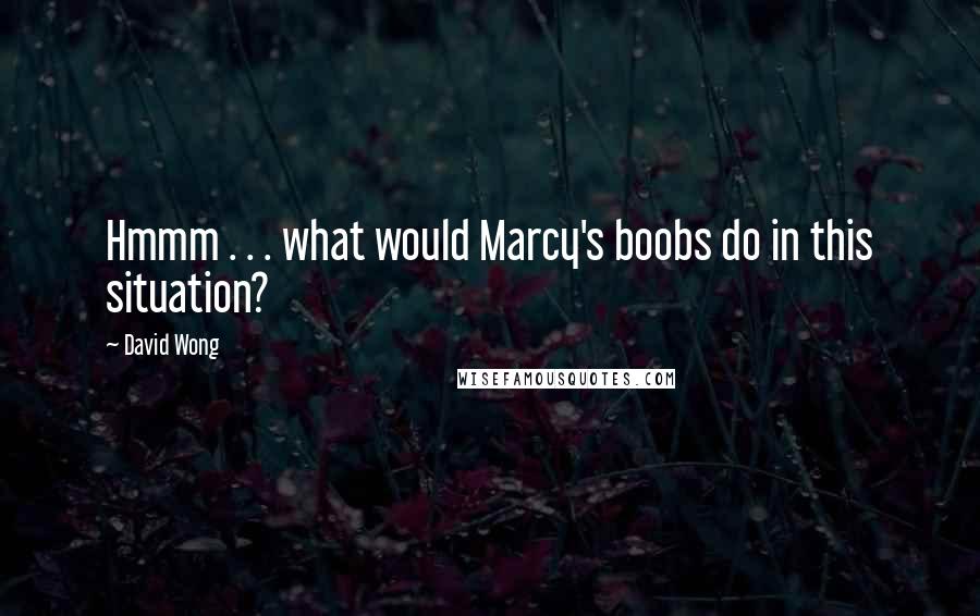 David Wong Quotes: Hmmm . . . what would Marcy's boobs do in this situation?