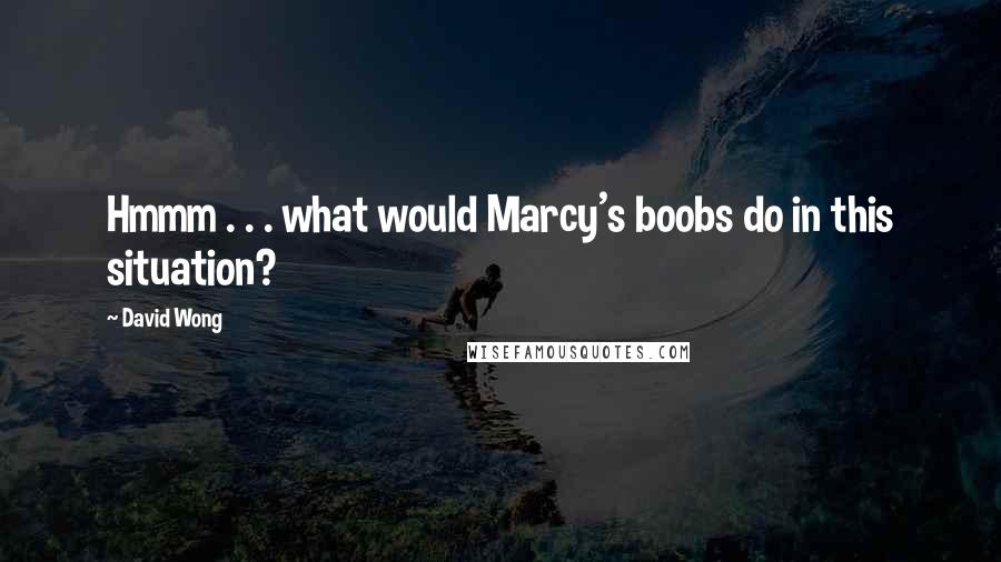 David Wong Quotes: Hmmm . . . what would Marcy's boobs do in this situation?