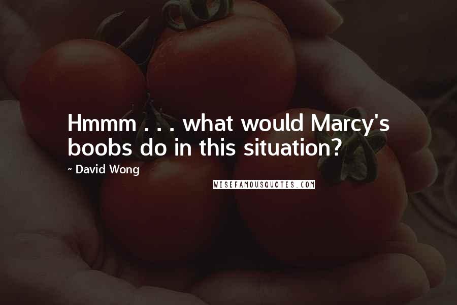 David Wong Quotes: Hmmm . . . what would Marcy's boobs do in this situation?