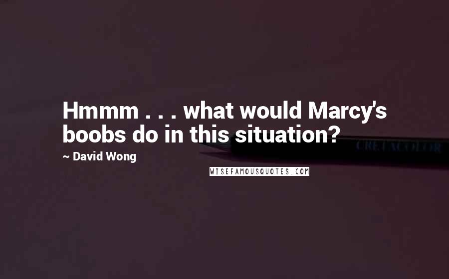 David Wong Quotes: Hmmm . . . what would Marcy's boobs do in this situation?