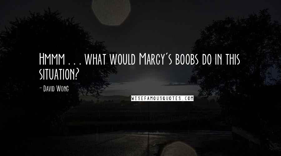 David Wong Quotes: Hmmm . . . what would Marcy's boobs do in this situation?