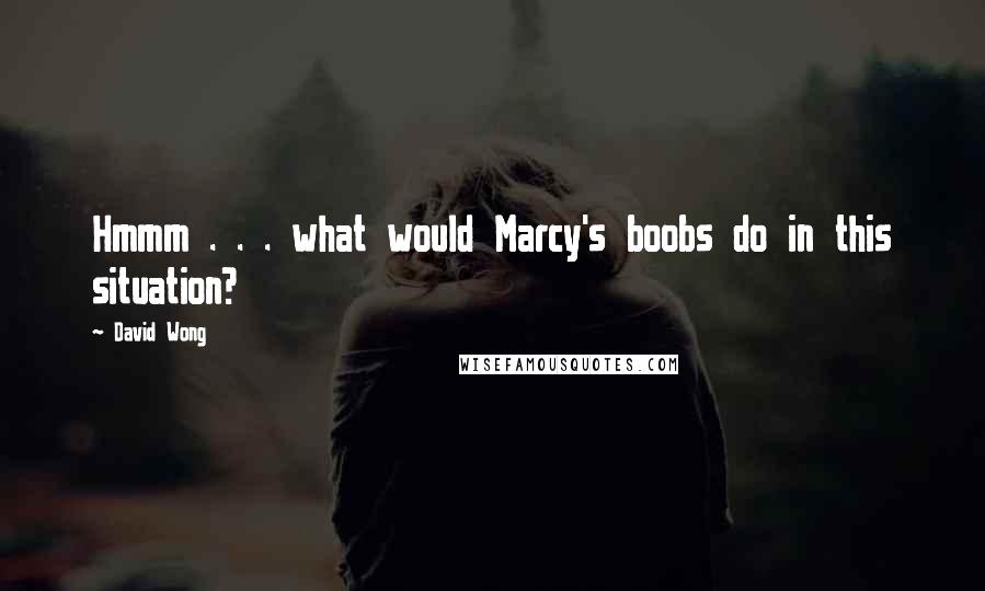 David Wong Quotes: Hmmm . . . what would Marcy's boobs do in this situation?