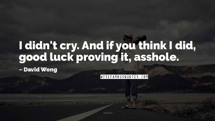 David Wong Quotes: I didn't cry. And if you think I did, good luck proving it, asshole.