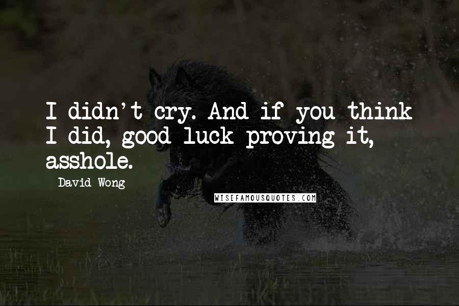 David Wong Quotes: I didn't cry. And if you think I did, good luck proving it, asshole.