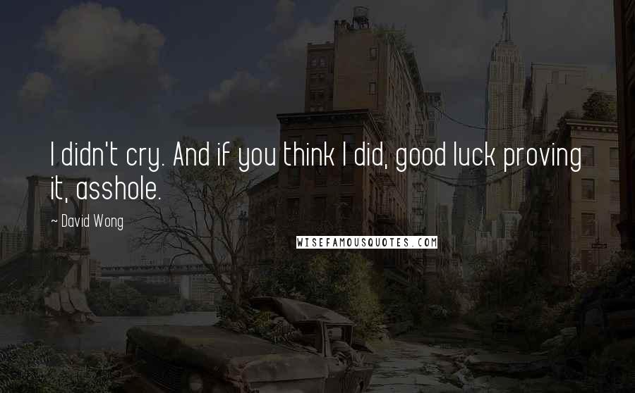 David Wong Quotes: I didn't cry. And if you think I did, good luck proving it, asshole.