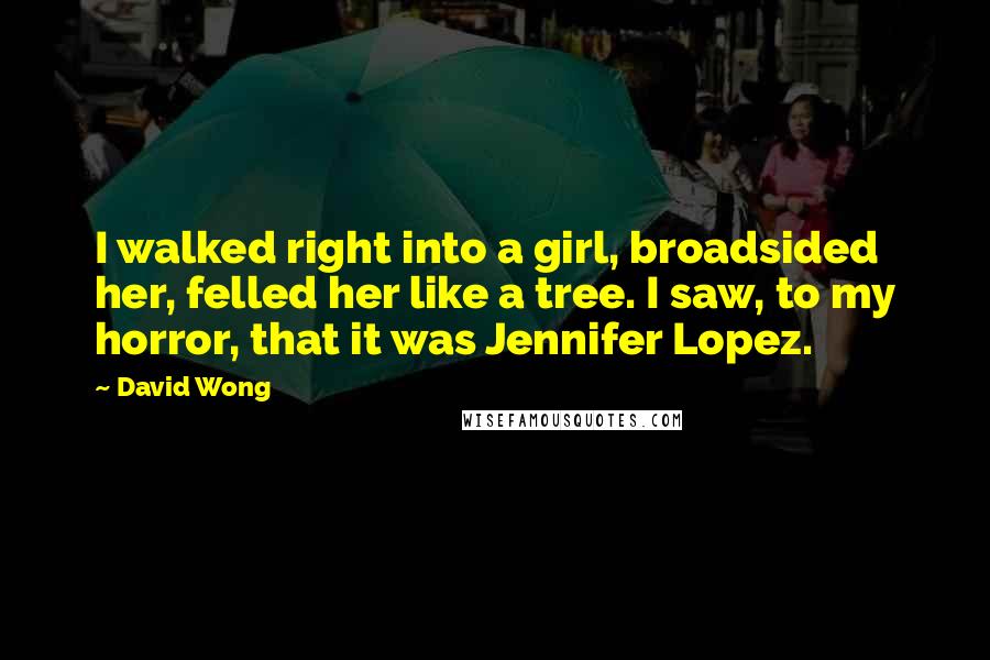 David Wong Quotes: I walked right into a girl, broadsided her, felled her like a tree. I saw, to my horror, that it was Jennifer Lopez.