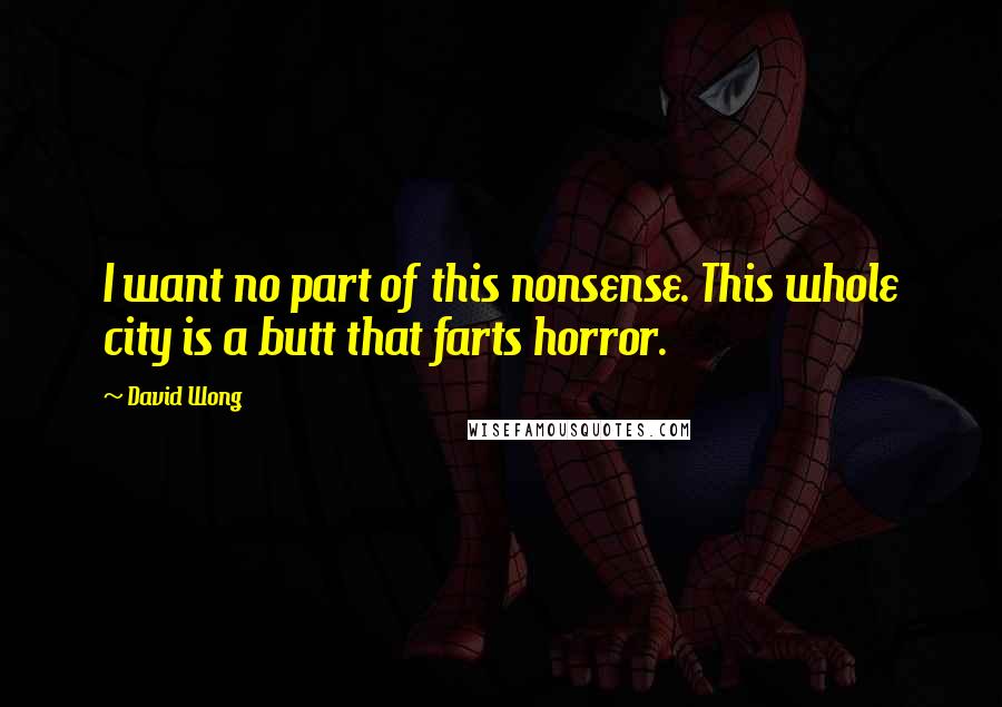 David Wong Quotes: I want no part of this nonsense. This whole city is a butt that farts horror.