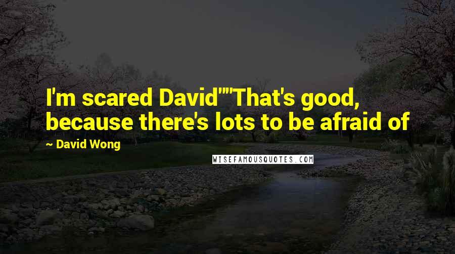 David Wong Quotes: I'm scared David""That's good, because there's lots to be afraid of