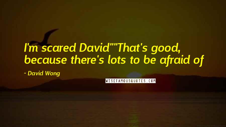 David Wong Quotes: I'm scared David""That's good, because there's lots to be afraid of