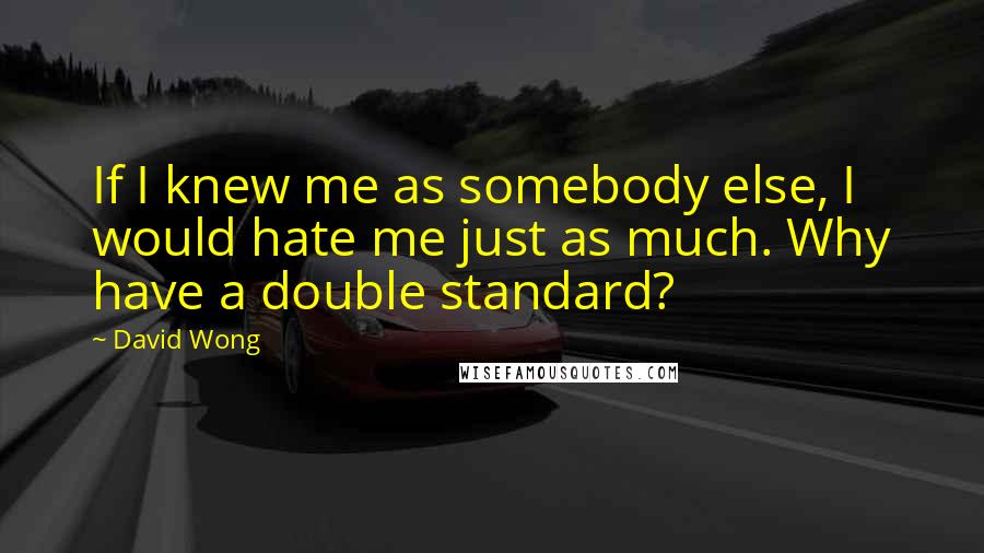 David Wong Quotes: If I knew me as somebody else, I would hate me just as much. Why have a double standard?