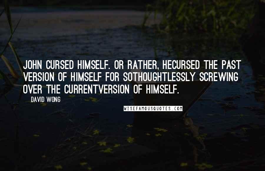 David Wong Quotes: John cursed himself. Or rather, hecursed the past version of himself for sothoughtlessly screwing over the currentversion of himself.