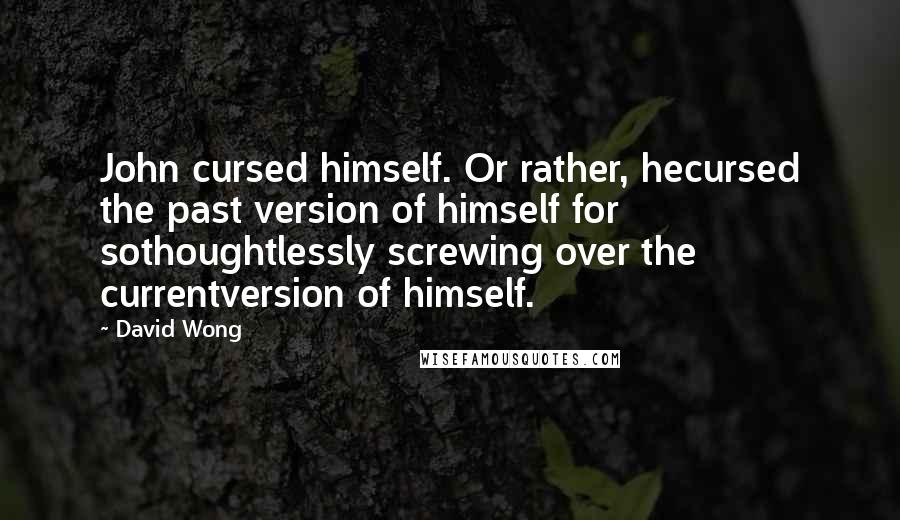 David Wong Quotes: John cursed himself. Or rather, hecursed the past version of himself for sothoughtlessly screwing over the currentversion of himself.