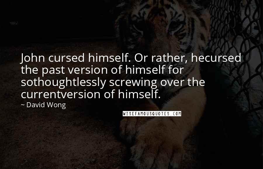 David Wong Quotes: John cursed himself. Or rather, hecursed the past version of himself for sothoughtlessly screwing over the currentversion of himself.