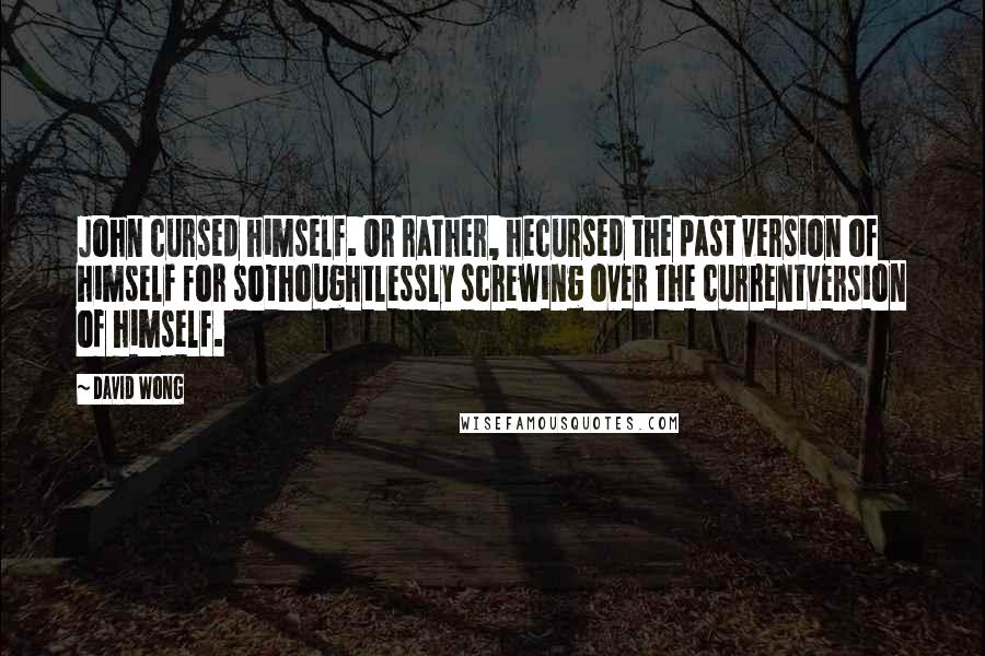 David Wong Quotes: John cursed himself. Or rather, hecursed the past version of himself for sothoughtlessly screwing over the currentversion of himself.