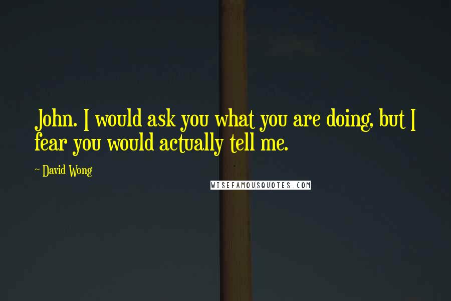 David Wong Quotes: John. I would ask you what you are doing, but I fear you would actually tell me.