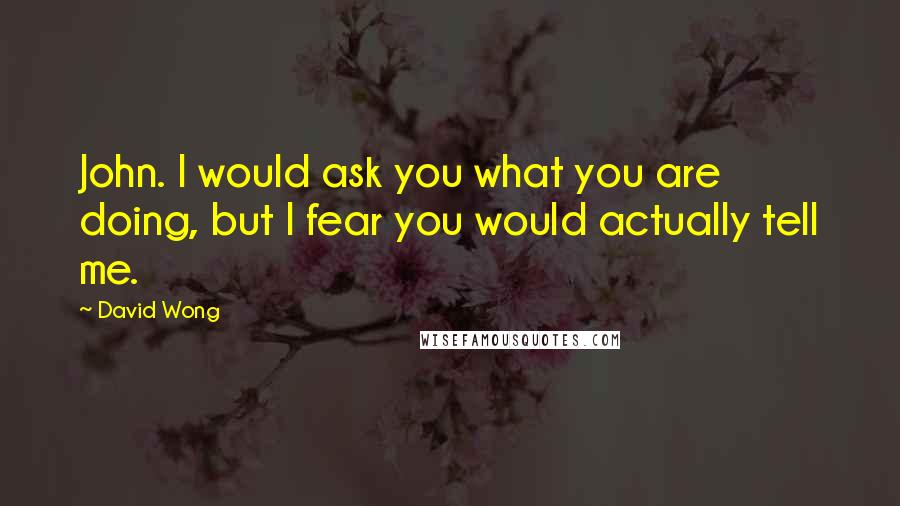 David Wong Quotes: John. I would ask you what you are doing, but I fear you would actually tell me.