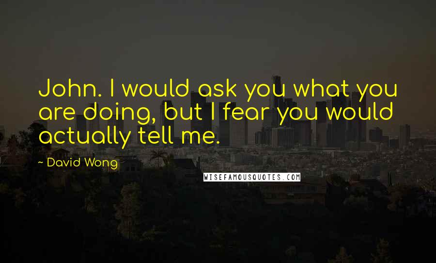 David Wong Quotes: John. I would ask you what you are doing, but I fear you would actually tell me.