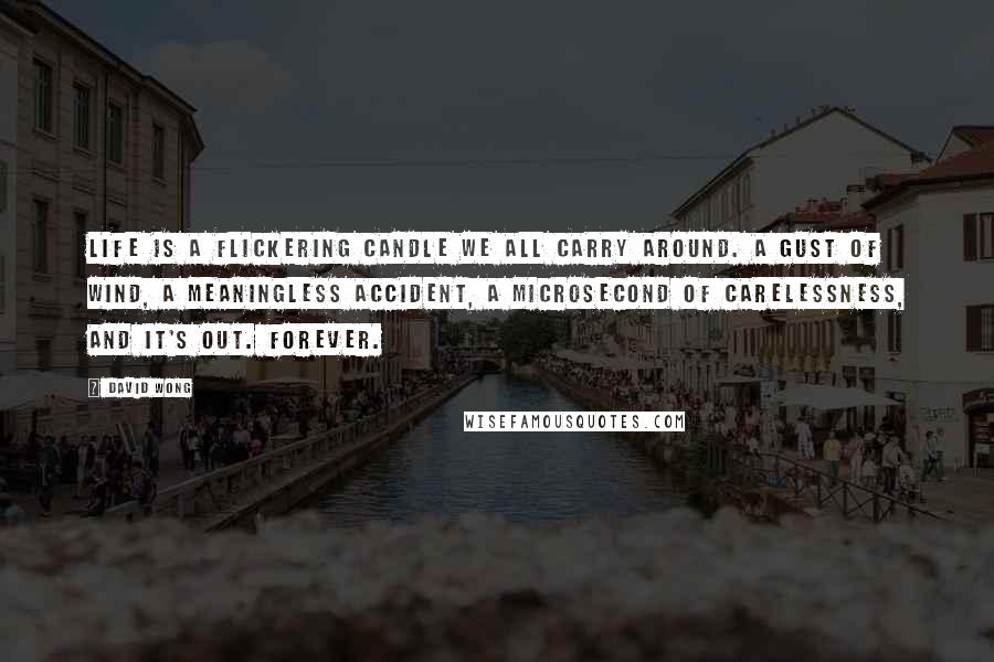 David Wong Quotes: Life is a flickering candle we all carry around. A gust of wind, a meaningless accident, a microsecond of carelessness, and it's out. Forever.