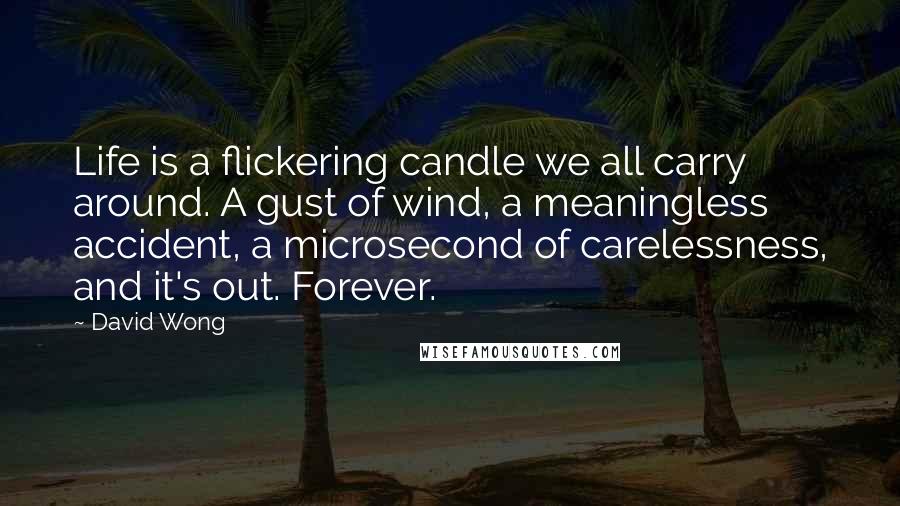David Wong Quotes: Life is a flickering candle we all carry around. A gust of wind, a meaningless accident, a microsecond of carelessness, and it's out. Forever.