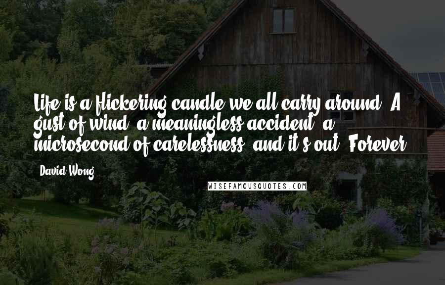 David Wong Quotes: Life is a flickering candle we all carry around. A gust of wind, a meaningless accident, a microsecond of carelessness, and it's out. Forever.