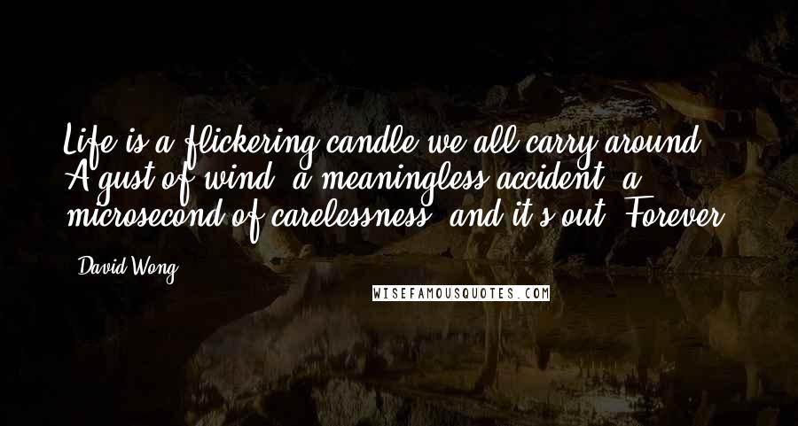 David Wong Quotes: Life is a flickering candle we all carry around. A gust of wind, a meaningless accident, a microsecond of carelessness, and it's out. Forever.