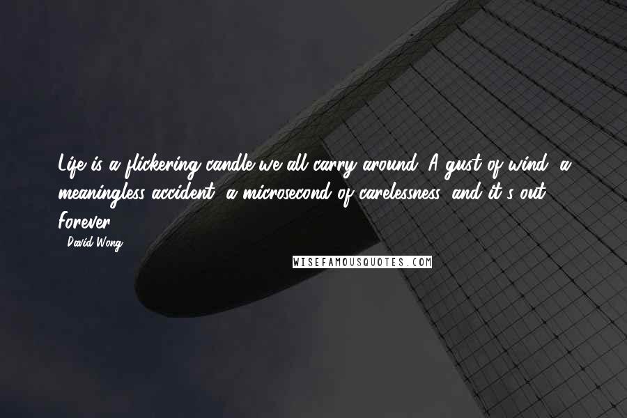 David Wong Quotes: Life is a flickering candle we all carry around. A gust of wind, a meaningless accident, a microsecond of carelessness, and it's out. Forever.