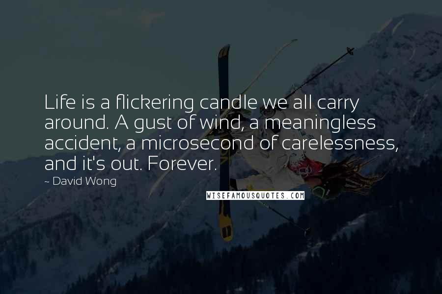 David Wong Quotes: Life is a flickering candle we all carry around. A gust of wind, a meaningless accident, a microsecond of carelessness, and it's out. Forever.