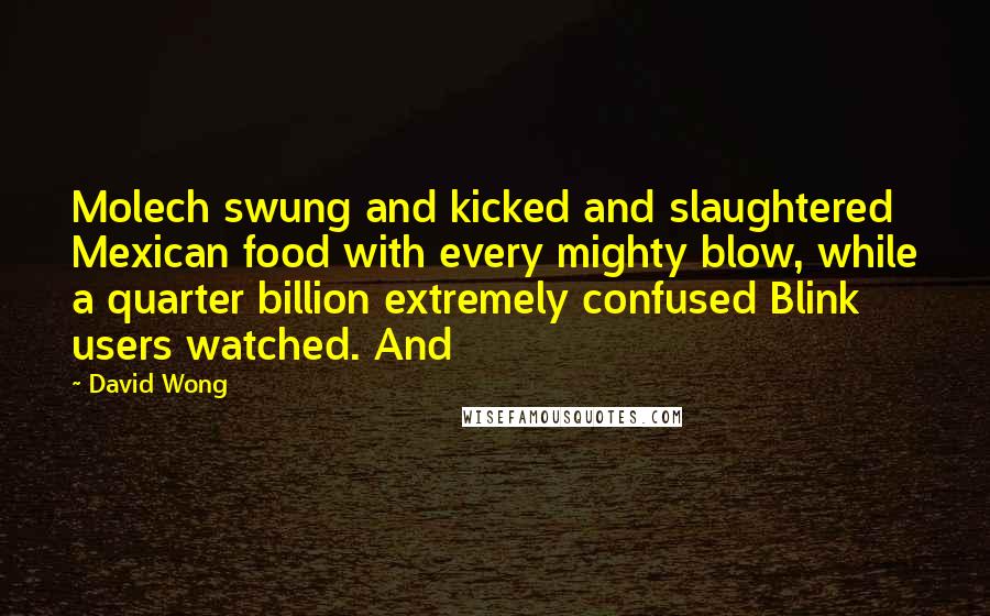 David Wong Quotes: Molech swung and kicked and slaughtered Mexican food with every mighty blow, while a quarter billion extremely confused Blink users watched. And