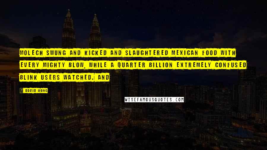 David Wong Quotes: Molech swung and kicked and slaughtered Mexican food with every mighty blow, while a quarter billion extremely confused Blink users watched. And