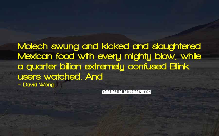 David Wong Quotes: Molech swung and kicked and slaughtered Mexican food with every mighty blow, while a quarter billion extremely confused Blink users watched. And