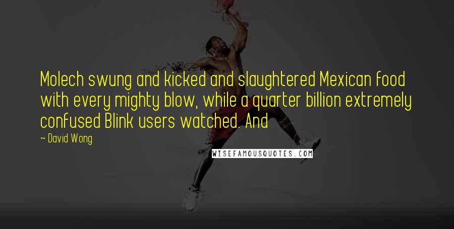 David Wong Quotes: Molech swung and kicked and slaughtered Mexican food with every mighty blow, while a quarter billion extremely confused Blink users watched. And